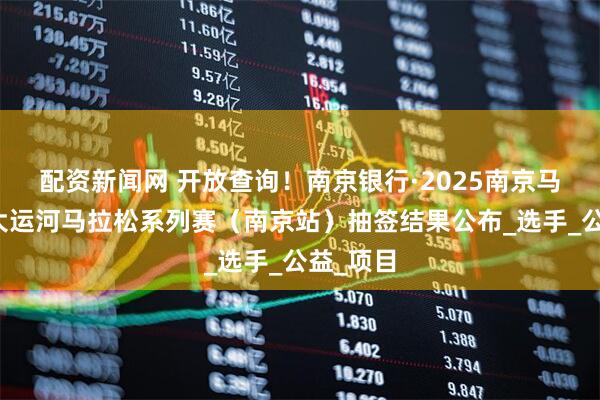 配资新闻网 开放查询！南京银行·2025南京马拉松暨大运河马拉松系列赛（南京站）抽签结果公布_选手_公益_项目