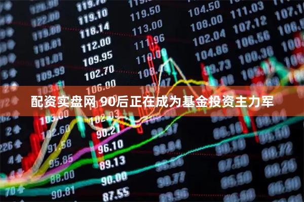 配资实盘网 90后正在成为基金投资主力军