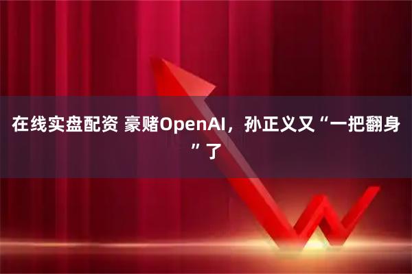 在线实盘配资 豪赌OpenAI，孙正义又“一把翻身”了
