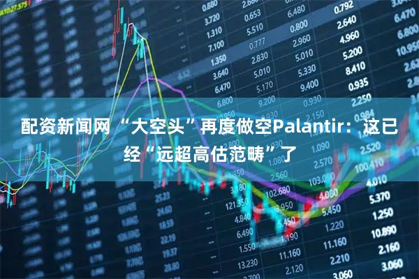 配资新闻网 “大空头”再度做空Palantir：这已经“远超高估范畴”了