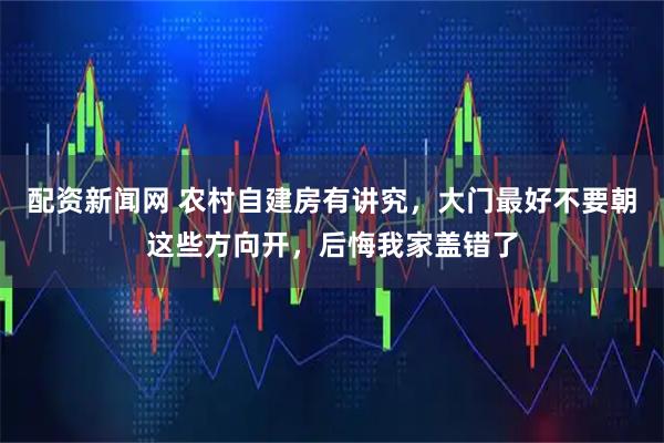 配资新闻网 农村自建房有讲究，大门最好不要朝这些方向开，后悔我家盖错了