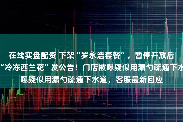 在线实盘配资 下架“罗永浩套餐”，暂停开放后厨参观！西贝或就“冷冻西兰花”发公告！门店被曝疑似用漏勺疏通下水道，客服最新回应