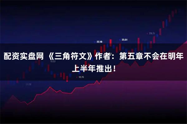 配资实盘网 《三角符文》作者：第五章不会在明年上半年推出！