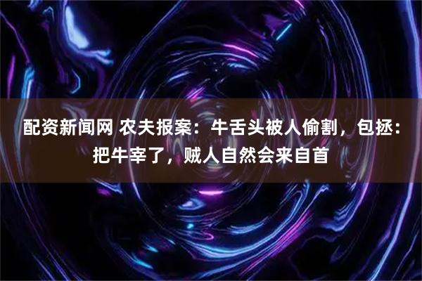 配资新闻网 农夫报案：牛舌头被人偷割，包拯：把牛宰了，贼人自然会来自首