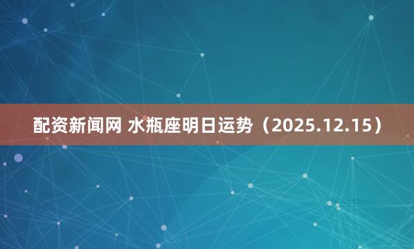 配资新闻网 水瓶座明日运势（2025.12.15）