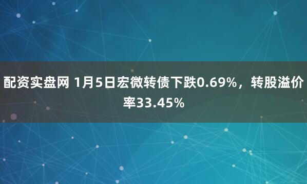 配资实盘网 1月5日宏微转债下跌0.69%，转股溢价率33.45%