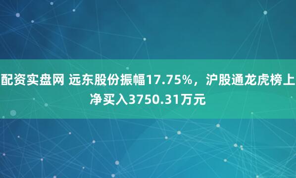 配资实盘网 远东股份振幅17.75%，沪股通龙虎榜上净买入3750.31万元
